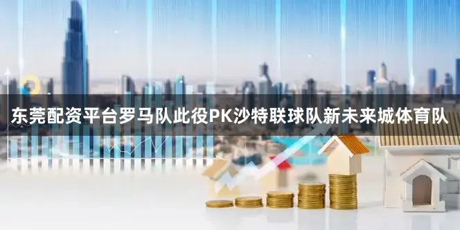 东莞配资平台罗马队此役PK沙特联球队新未来城体育队