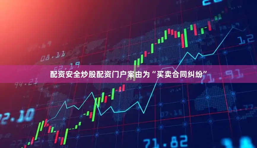 配资安全炒股配资门户案由为“买卖合同纠纷”