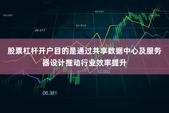 股票杠杆开户目的是通过共享数据中心及服务器设计推动行业效率提升