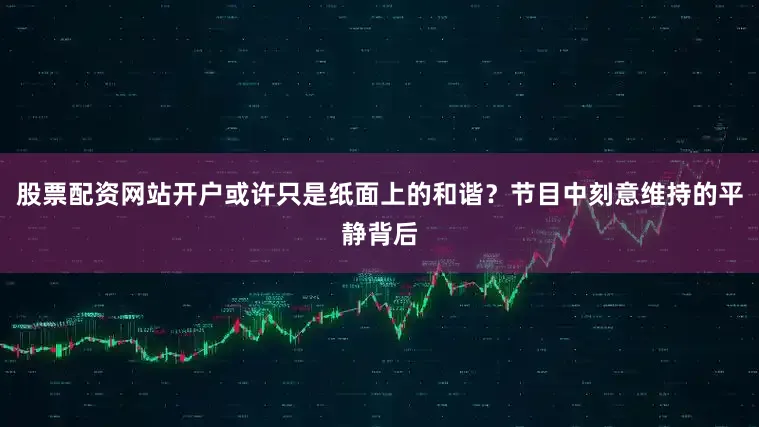 股票配资网站开户或许只是纸面上的和谐？节目中刻意维持的平静背后