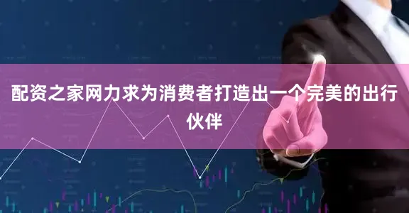 配资之家网力求为消费者打造出一个完美的出行伙伴
