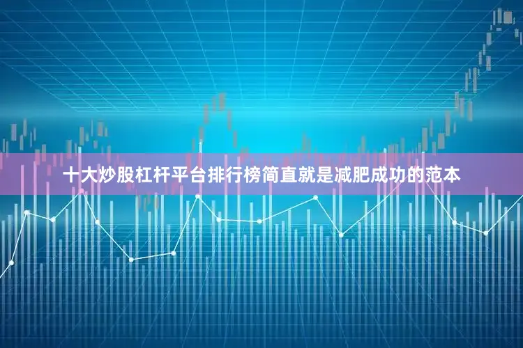 十大炒股杠杆平台排行榜简直就是减肥成功的范本