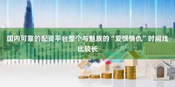 国内可靠的配资平台整个与魅族的“爱恨情仇”时间线比较长
