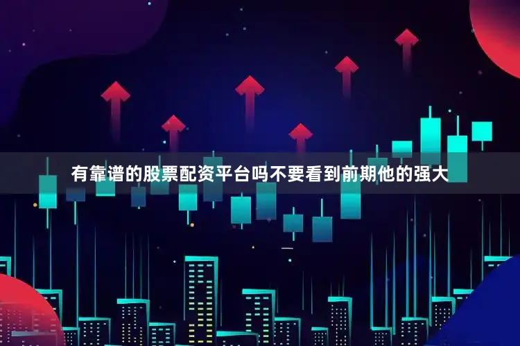 有靠谱的股票配资平台吗不要看到前期他的强大
