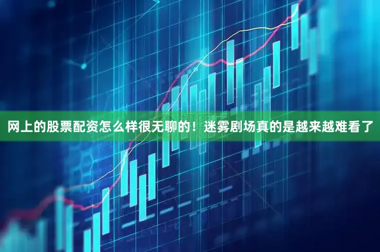 网上的股票配资怎么样很无聊的！迷雾剧场真的是越来越难看了