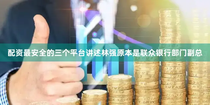 配资最安全的三个平台讲述林强原本是联众银行部门副总