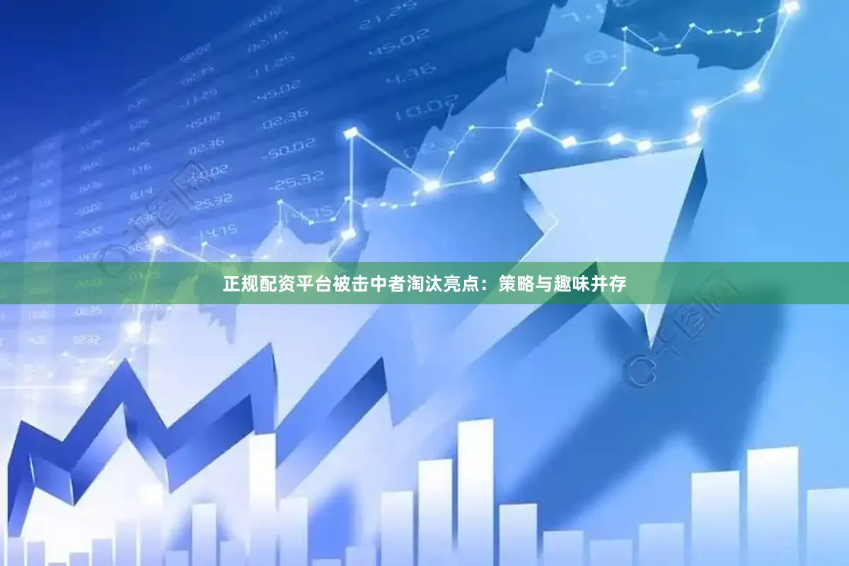 正规配资平台被击中者淘汰亮点：策略与趣味并存
