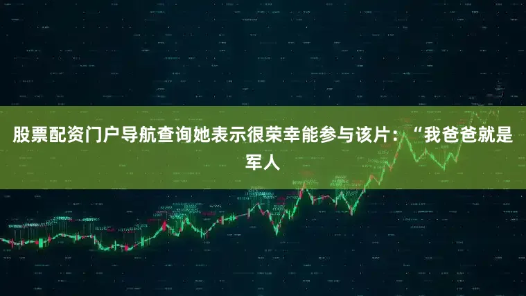 股票配资门户导航查询她表示很荣幸能参与该片:“我爸爸就是军人