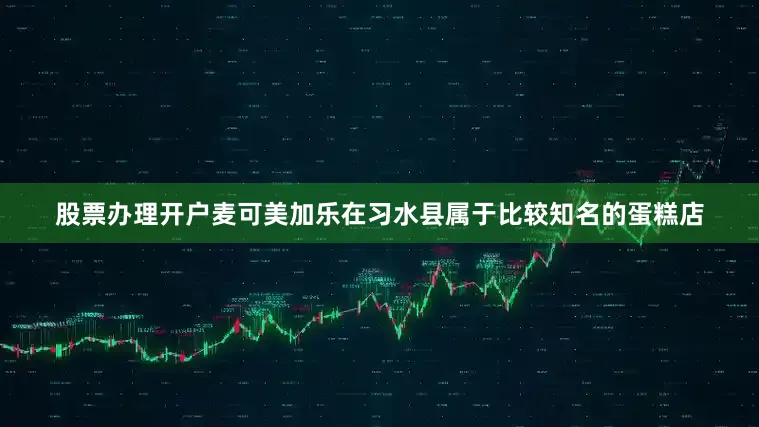 股票办理开户麦可美加乐在习水县属于比较知名的蛋糕店