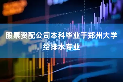 股票资配公司本科毕业于郑州大学给排水专业