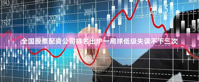 全国股票配资公司排名出炉一局球低级失误不下三次