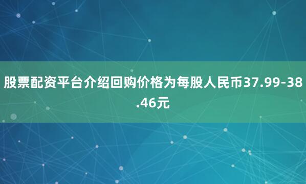 股票配资平台介绍回购价格为每股人民币37.99-38.46元