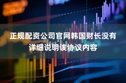 正规配资公司官网　　韩国财长没有详细说明该协议内容