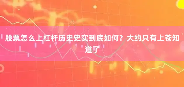 股票怎么上杠杆历史史实到底如何？大约只有上苍知道了