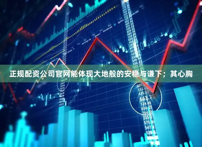 正规配资公司官网能体现大地般的安稳与谦下；其心胸