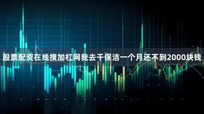 股票配资在线搜加杠网我去干保洁一个月还不到2000块钱