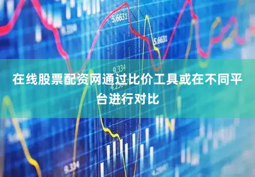 在线股票配资网通过比价工具或在不同平台进行对比