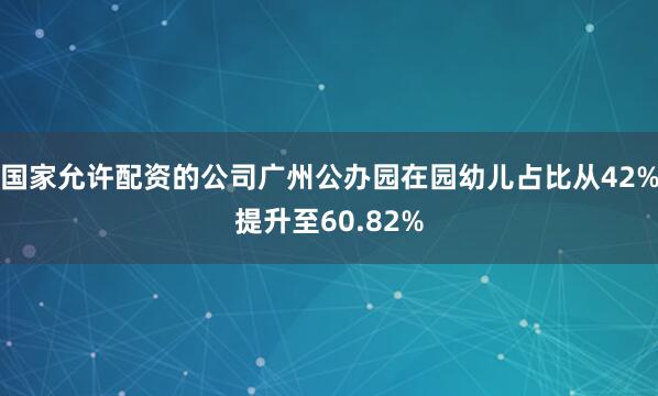 国家允许配资的公司广州公办园在园幼儿占比从42%提升至60.82%