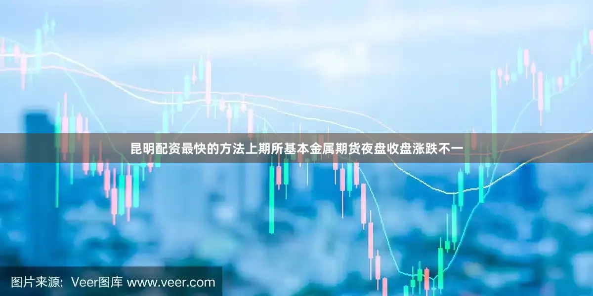 昆明配资最快的方法上期所基本金属期货夜盘收盘涨跌不一
