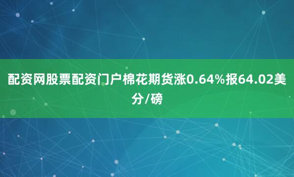 配资网股票配资门户棉花期货涨0.64%报64.02美分/磅