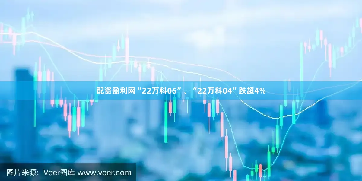 配资盈利网“22万科06”、“22万科04”跌超4%